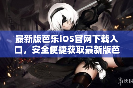 最新版芭樂iOS官網(wǎng)下載入口，安全便捷獲取最新版芭樂iOS