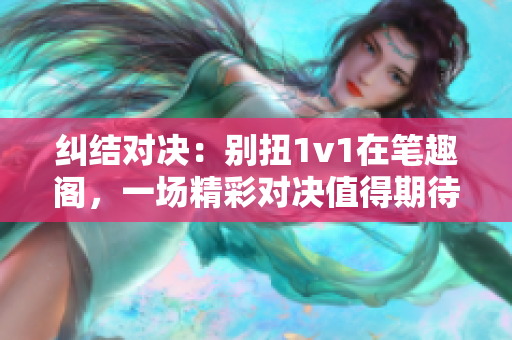 糾結(jié)對決：別扭1v1在筆趣閣，一場精彩對決值得期待