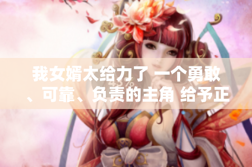 我女婿太給力了 一個勇敢、可靠、負責的主角 給予正能量
