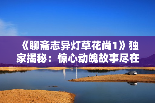 《聊齋志異燈草花尚1》獨家揭秘：驚心動魄故事盡在一部電影中！