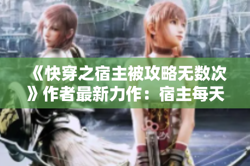 《快穿之宿主被攻略無數(shù)次》作者最新力作：宿主每天都在被攻略