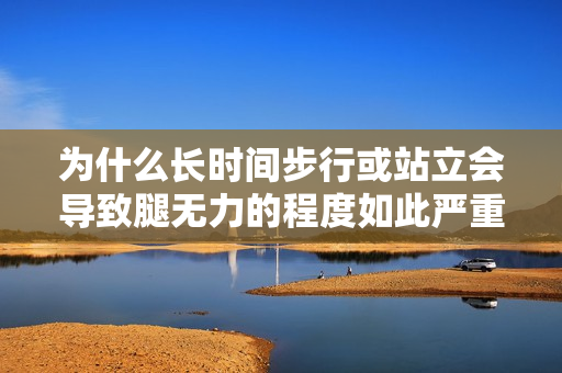 為什么長時間步行或站立會導致腿無力的程度如此嚴重？