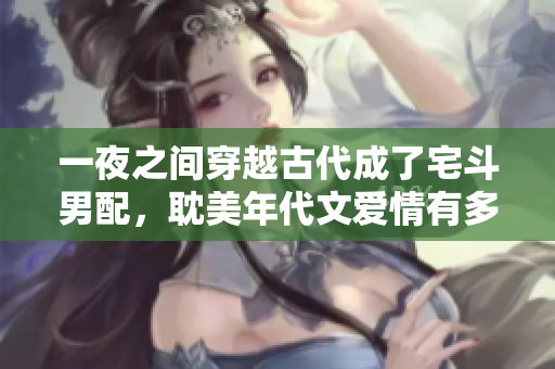 一夜之間穿越古代成了宅斗男配，耽美年代文愛情有多虐？
