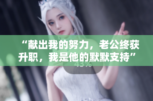 “獻出我的努力，老公終獲升職，我是他的默默支持”