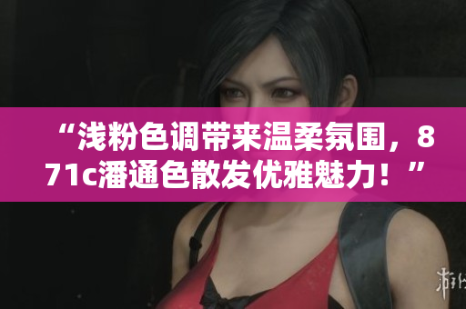 “淺粉色調帶來溫柔氛圍，871c潘通色散發優雅魅力！”