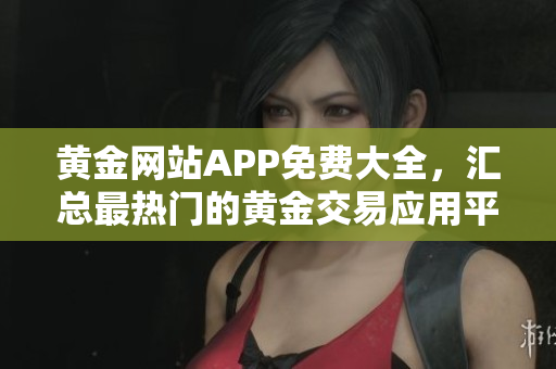 黃金網(wǎng)站APP免費(fèi)大全，匯總最熱門的黃金交易應(yīng)用平臺(tái)