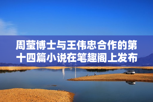 周瑩博士與王偉忠合作的第十四篇小說在筆趣閣上發(fā)布