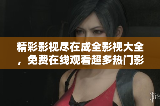 精彩影視盡在成全影視大全，免費在線觀看超多熱門影視資源