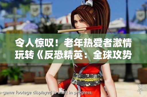 令人驚嘆！老年熱愛者激情玩轉(zhuǎn)《反恐精英：全球攻勢》最新版本