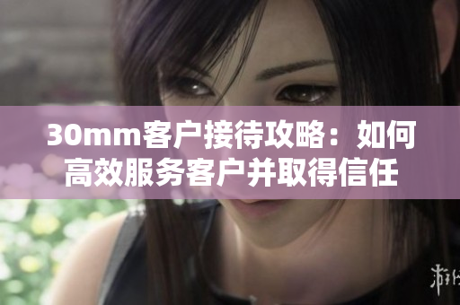 30mm客戶接待攻略：如何高效服務(wù)客戶并取得信任