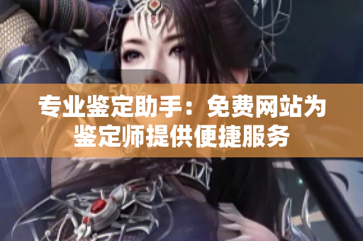 專業鑒定助手：免費網站為鑒定師提供便捷服務