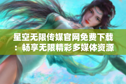 星空無限傳媒官網(wǎng)免費(fèi)下載：暢享無限精彩多媒體資源!