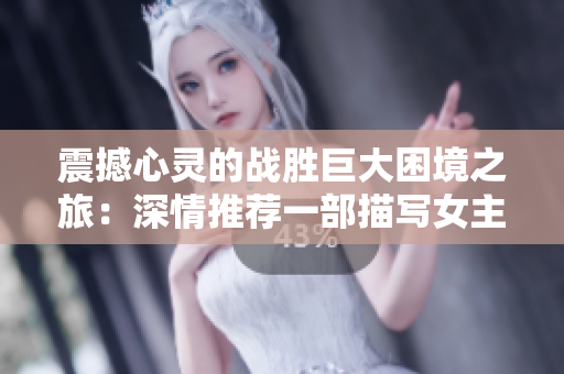 震撼心靈的戰(zhàn)勝巨大困境之旅：深情推薦一部描寫女主溢奶癥的小說