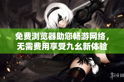 免費瀏覽器助您暢游網絡，無需費用享受九幺新體驗
