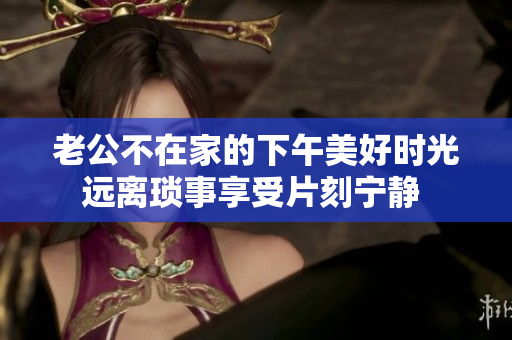 老公不在家的下午美好時光 遠離瑣事享受片刻寧靜  