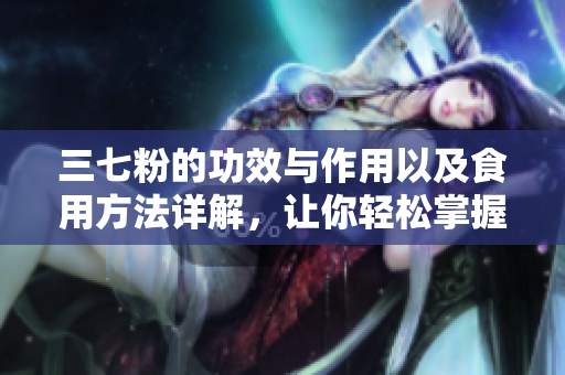 三七粉的功效與作用以及食用方法詳解，讓你輕松掌握