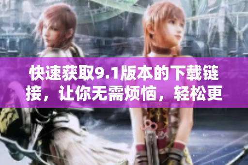 快速獲取9.1版本的下載鏈接，讓你無需煩惱，輕松更新