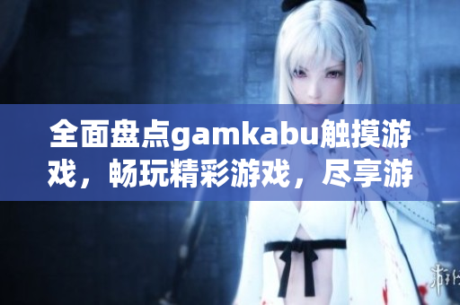 全面盤點gamkabu觸摸游戲，暢玩精彩游戲，盡享游戲樂趣