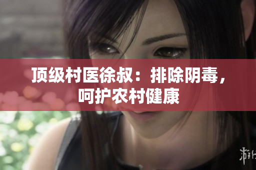 頂級村醫徐叔：排除陰毒，呵護農村健康