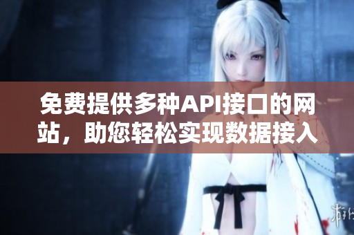 免費提供多種API接口的網站，助您輕松實現數據接入和應用開發