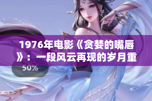 1976年電影《貪婪的嘴唇》：一段風云再現的歲月重塑歷史劇場