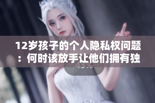 12歲孩子的個人隱私權(quán)問題：何時該放手讓他們擁有獨(dú)立空間？