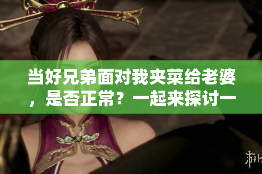 當好兄弟面對我夾菜給老婆，是否正常？一起來探討一下這個行為。