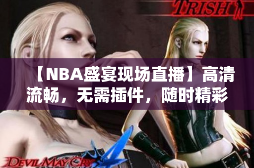 【NBA盛宴現(xiàn)場(chǎng)直播】高清流暢，無需插件，隨時(shí)精彩！