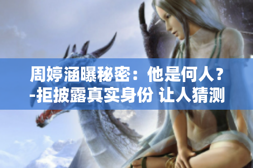 周婷涵曝秘密：他是何人？-拒披露真實身份 讓人猜測重重