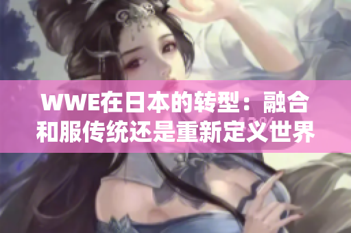WWE在日本的轉(zhuǎn)型：融合和服傳統(tǒng)還是重新定義世界摔角？