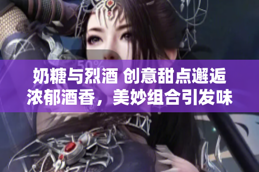 奶糖與烈酒 創意甜點邂逅濃郁酒香，美妙組合引發味蕾盛宴