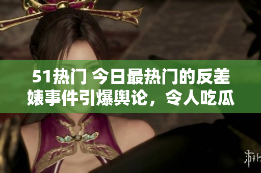 51熱門 今日最熱門的反差婊事件引爆輿論，令人吃瓜不已