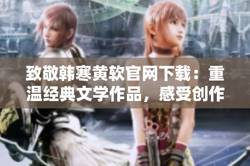 致敬韓寒黃軟官網(wǎng)下載：重溫經(jīng)典文學作品，感受創(chuàng)作者情懷