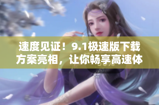 速度見證！9.1極速版下載方案亮相，讓你暢享高速體驗！