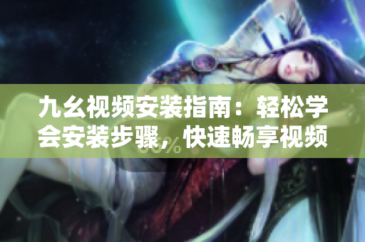 九幺視頻安裝指南：輕松學(xué)會安裝步驟，快速暢享視頻樂趣
