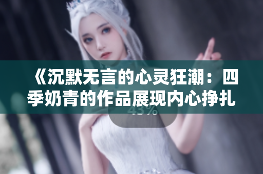 《沉默無言的心靈狂潮：四季奶青的作品展現內心掙扎與情感激蕩》