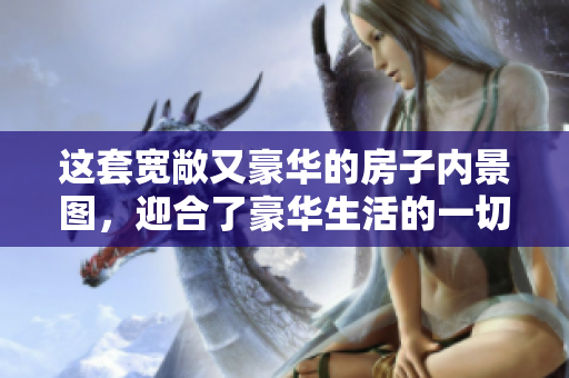 這套寬敞又豪華的房子內景圖，迎合了豪華生活的一切需要