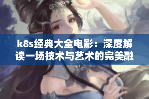 k8s經典大全電影：深度解讀一場技術與藝術的完美融合