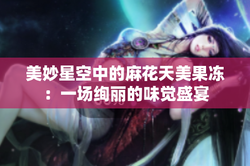 美妙星空中的麻花天美果凍：一場絢麗的味覺盛宴