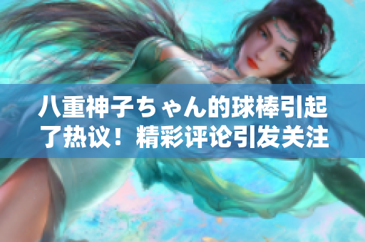 八重神子ちゃん的球棒引起了熱議！精彩評論引發關注