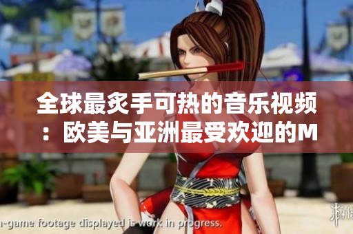 全球最炙手可熱的音樂視頻：歐美與亞洲最受歡迎的MV,一句話版