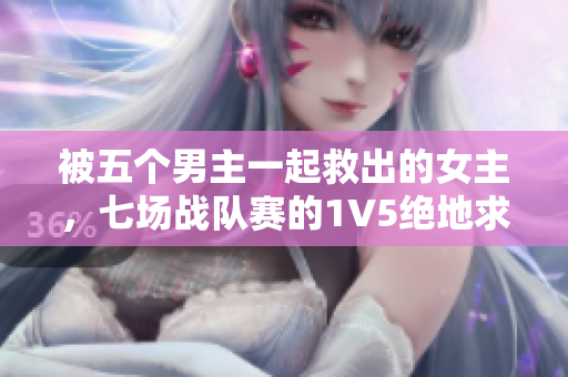 被五個男主一起救出的女主，七場戰隊賽的1V5絕地求生體驗