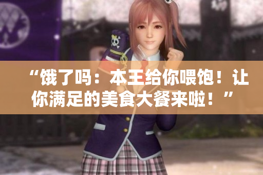 “餓了嗎：本王給你喂飽！讓你滿足的美食大餐來啦！”