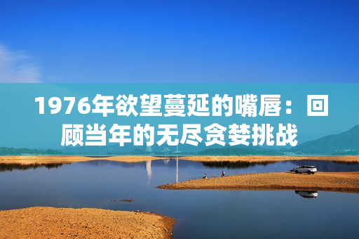 1976年欲望蔓延的嘴唇：回顧當年的無盡貪婪挑戰