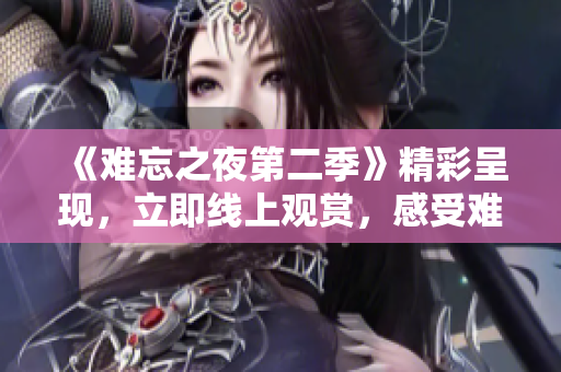 《難忘之夜第二季》精彩呈現，立即線上觀賞，感受難忘感慨！