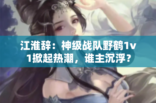 江淮辭：神級戰隊野鶴1v1掀起熱潮，誰主沉浮？