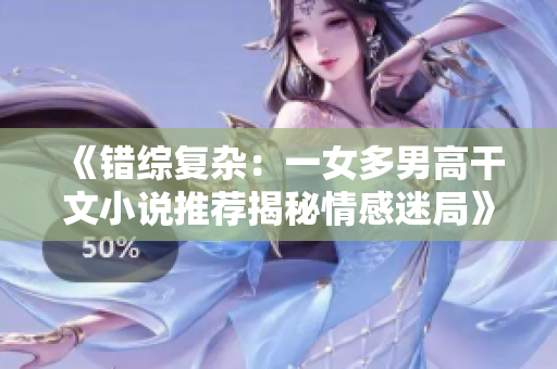 《錯綜復雜：一女多男高干文小說推薦揭秘情感迷局》