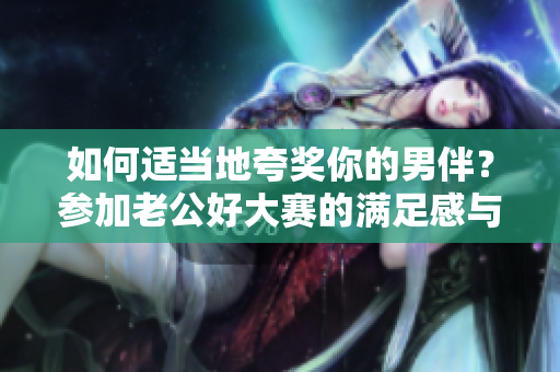 如何適當地夸獎你的男伴？參加老公好大賽的滿足感與技巧