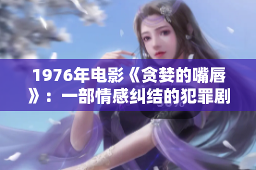 1976年電影《貪婪的嘴唇》：一部情感糾結的犯罪劇情片