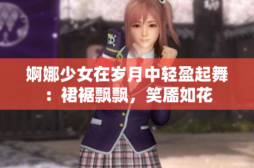 婀娜少女在歲月中輕盈起舞：裙裾飄飄，笑靨如花